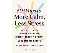 50 Ways to More Calm, Less Stress : Scientifically Proven Ways to Relieve Anxiety and Boost Your Mental Health Using Your Five Senses