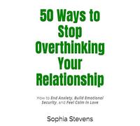 50 Ways to Stop Overthinking Your Relationship: How to End Anxiety, Build Emotional Security, and Feel Calm in Love