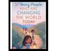 50 Young People Who Are Changing The World Today. Ages 6 -12 Years: Inspiring True Stories for Kids Ages 6-12 to Dream Big, Be Brave and Make a Difference