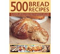 500 Bread Recipes: An Irresistible Collection of Bread Recipes from Around the World, Made Both by Hand and in a Bread Machine, Shown in 500 Tempting Photographs