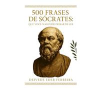 500 Frases de Sócrates: Que Você Não Pode Deixar de Ler: Sabedoria, virtude e coragem de um homem que viveu para pensar