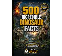 500 Incredible Dinosaur Facts: Discover the Biggest, Fastest, Deadliest & Most Fascinating Dinosaurs That Ever Roamed the Earth