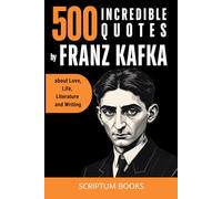 500 Incredible Quotes by Franz Kafka about Love, Life, Literature and Writing (500 Quotes)
