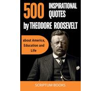 500 Inspirational Quotes by Theodore Roosevelt about America, Education and Life (500 Quotes)