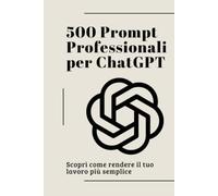 500 Prompt Professionali per ChatGPT: Il Metodo Umano per Dominare l'IA: Trasforma ChatGPT nel Tuo Collaboratore Esperto: La Guida Completa ... (Dominare l'Intelligenza Artificiale)