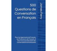 500 Questions de Conversation en Français: Pour les Apprenants de Français, les Professeurs de Français, et Tous Ceux qui Cherchent des Conversations Enrichissantes
