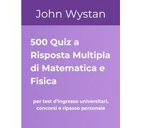 500 Quiz a Risposta Multipla di Matematica e Fisica: per test d’ingresso universitari, concorsi e ripasso personale