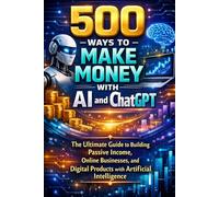 500 Ways to Make Money with AI and ChatGPT: The Ultimate Guide to Building Passive Income, Online Businesses, and Digital Products with Artificial Intelligence