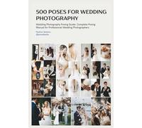 500 Wedding Photography Poses With Camera and Couple Instructions: Master Every Wedding Moment from Getting Ready to Grand Exit with Step-by-Step Directions, Camera Settings, and Technical Tips