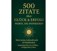 500 Zitate über Glück & Erfolg - Worte, die inspirieren: Motivation, Lebensfreude & Dankbarkeit - Inspiration für ein erfülltes, erfolgreiches Leben