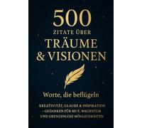 500 Zitate über Träume & Visionen - Worte, die beflügeln: Kreativität, Glaube & Inspiration - Gedanken für Mut, Wachstum und grenzenlose Möglichkeiten.