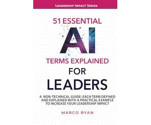 51 Essential AI Terms Explained For Leaders: A Non-Technical Guide. Each Term Defined, Explained And With A Practical Example To Increase Your Leadership Impact (Leadership Impact Series)