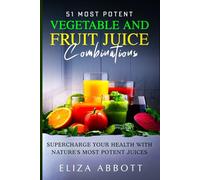 51 Most Potent Vegetable and Fruit Juice Combinations: Supercharge Your Health with Nature's Most Potent Juices
