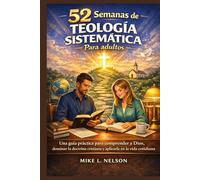 52 Semanas Deteología Sistemática Para adultos: Una guía práctica para comprender a Dios, dominar la doctrina cristiana y aplicarla en la vida cotidiana
