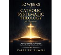 52 Weeks of Catholic Systematic Theology for Beginners: A Step-by-Step Guide to Understanding the Core Teachings of the Catholic Faith
