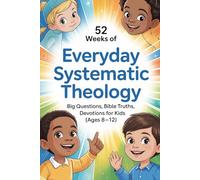 52 Weeks of Everyday Systematic Theology: Big Questions, Bible Truths, and Devotions for Kids (Ages 8-12)
