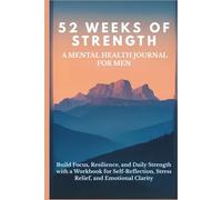 52 Weeks of Strength A Mental Health Journal for Men: Build Focus, Resilience, and Daily Strength with a Workbook for Self-Reflection, Stress Relief, ... Stress Relief, and Emotional Clarity