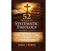 52 Weeks of Systematic Theology: A Workbook for Adults: 52 Weeks of Systematic Theology: A Comprehensive Workbook for Adult Learners to Deepen Their Faith and Understanding