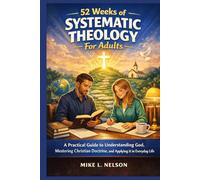 52 Weeks of Systematic Theology For Adults: A practical Guide to Understanding God , mastering Christian Doctrine and applying it in Everyday life