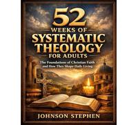 52 Weeks of Systematic Theology for Adults: The Foundations of Christian Faith and How They Shape Daily Living