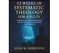 52 Weeks of Systematic Theology for Adults: Understand Christian Doctrine Clearly and Build a Confident, Biblical Faith