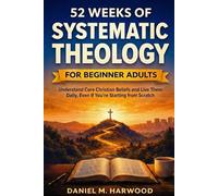 52 Weeks of Systematic Theology for Beginner Adults: Understand Core Christian Beliefs and Live Them Daily, Even If You're Starting from Scratch