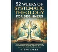 52 WEEKS OF SYSTEMATIC THEOLOGY FOR BEGINNERS: A Year Long Bible Study Guide to Understanding Christian Doctrine, the Trinity, Salvation, the Church, ... Doctrine Made Simple for Every Age and Stage)