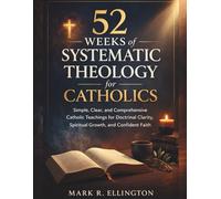 52 Weeks of Systematic Theology for Catholics: Simple, Clear, and Comprehensive Catholic Teachings for Doctrinal Clarity, Spiritual Growth, and Confident Faith