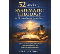 52 Weeks of Systematic Theology for Christians Seeking Deeper Faith: A Year-Long Study Guide to Biblical Doctrine, Core Christian Beliefs, and Living Out the Christian Faith