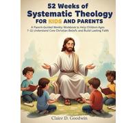 52 Weeks of Systematic Theology for Kids and Parents: A Parent-Guided Weekly Workbook to Help Children Ages 7-12 Understand Core Christian Beliefs and Build Lasting Faith