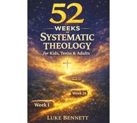 52 Weeks of Systematic Theology for Kids, Teens and Adults: A Clear and Simple Guide to Understanding What You Believe and Why It