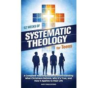 52 Weeks of Systematic Theology for Teens: A Complete Yearlong Guide to Understanding What Christians Believe, Why It's True, and How It Applies to Real Life