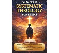 52 Weeks of Systematic Theology for Teens: Using Scripture, Clear Thinking, and Real-Life Examples to Explore Faith’s Hardest Questions