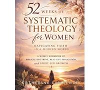 52 Weeks of Systematic Theology for Women Navigating Faith in a Modern World: A Weekly Workbook of Biblical Doctrine, Real-Life Application, and Spirit-Led Growth