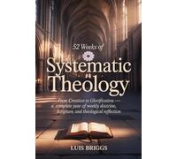 52 Weeks of Systematic Theology: From Creation to Glorification A Complete Year of Weekly Doctrine, Scripture, and Theological Reflection