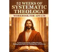 52 Weeks of Systematic Theology Workbook for Adults: A Christ-Centered Study of Biblical Doctrine Building Steady Faith in the Unfolding Story of God’s Love