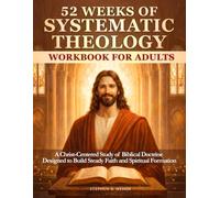 52 Weeks of Systematic Theology Workbook for Adults: A Christ-Centered Study of Biblical Doctrine Building Steady Faith in the Unfolding Story of God’s Love