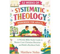 52 Weeks of Systematic Theology Workbook for Adults: A Weekly Bible Study Guide to Master Core Christian Doctrine and Build a Resilient Faith