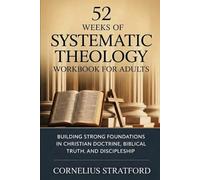 52 Weeks of Systematic Theology Workbook for Adults: Building Strong Foundations in Christian Doctrine, Biblical Truth, and Discipleship