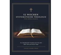 52 Wochen Systematische Theologie Für Erwachsene: Ein Arbeitsbuch Für Erwachsene Durch Das Jahr: Bibel, Lehre Und Ehrliche Fragen