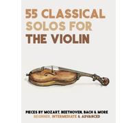 55 Classical Solos For The Violin: Sheet Music For Violin By Mozart, Beethoven, Bach & More