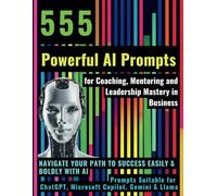 555 Powerful AI Prompts for Coaching, Mentoring and Leadership Mastery in Business: Navigate Your Path to Success Easily & Boldly with AI Prompts ... ChatGPT, Microsoft Copilot, Gemini & Llama