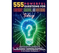 555 Powerful Questions for Leadership, Coaching, and Mentoring Today: Mastering Effective Questions to Unlock Potential, Enhance Performance, and Empower Teams in the Modern Workplace