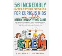 56 Incredibly Interesting Stories for Curious Kids and Adults Better Than Any Video Game: Amazing True Stories About World History, Inventions, Success, Unsolved Mysteries, Sports, Science, Outer Spac