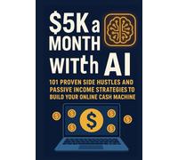 $5K a Month with AI: 101 Proven Side Hustles and Passive Income Strategies to Build Your Online Cash Machine::