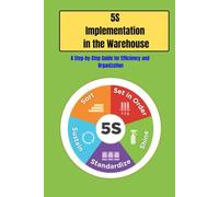 5S Implementation in the Warehouse: Master the 5S Method for Warehouse Efficiency: A Step-by-Step Guide to Streamline Operations, Improve Safety, ... Performance and Lean Warehouse Success