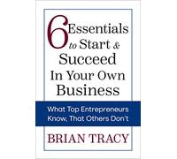 6 Essentials to Start & Succeed in Your Own Business: What Top Entrepreneurs Know, That Others Don't