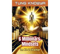 6 Millionärs-Mindsets im KI-Zeitalter: Eine neue Denkweise, um schnell Geld zu verdienen und im KI-gesteuerten digitalen Zeitalter reich zu werden (24h Personal & Business Transformation)