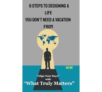 6 Steps to Designing a Life You Don’t Need a Vacation From: Align Your Days with What Truly Matters