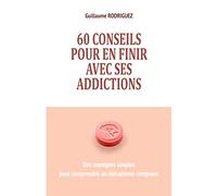 60 conseils pour en finir avec ses addictions : Des exemples simples pour comprendre un mécanisme complexe: Comprendre comment notre cerveau crée des ... des dépendances malgré nous pour agir dessus